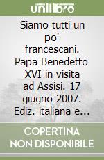 Siamo tutti un po' francescani. Papa Benedetto XVI in visita ad Assisi. 17 giugno 2007. Ediz. italiana e inglese libro