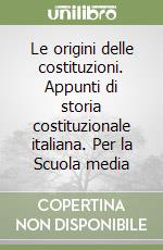 Le origini delle costituzioni. Appunti di storia costituzionale italiana. Per la Scuola media libro