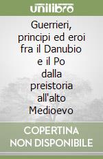 Guerrieri, principi ed eroi fra il Danubio e il Po dalla preistoria all'alto Medioevo