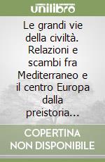 Le grandi vie della civiltà. Relazioni e scambi fra Mediterraneo e il centro Europa dalla preistoria alla romanità