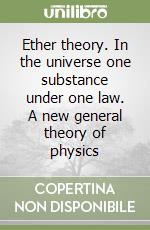 Ether theory. In the universe one substance under one law. A new general theory of physics libro