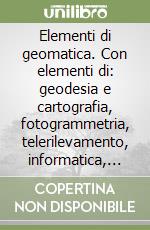 Elementi di geomatica. Con elementi di: geodesia e cartografia, fotogrammetria, telerilevamento, informatica, sistemi di ripresa, sistemi di posizionamento... libro