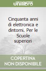 Cinquanta anni di elettronica e dintorni. Per le Scuole superiori libro