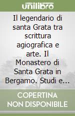 Il legendario di santa Grata tra scrittura agiografica e arte. Il Monastero di Santa Grata in Bergamo. Studi e documenti. Vol. 2 libro