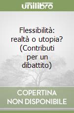 Flessibilità: realtà o utopia? (Contributi per un dibattito)