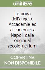 Le uova dell'angelo. Accademie ed accademici a Napoli dalle origini al secolo dei lumi libro