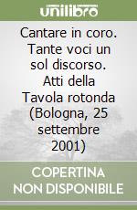 Cantare in coro. Tante voci un sol discorso. Atti della Tavola rotonda (Bologna, 25 settembre 2001) libro