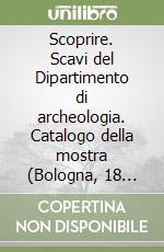 Scoprire. Scavi del Dipartimento di archeologia. Catalogo della mostra (Bologna, 18 maggio-18 giugno 2004) libro