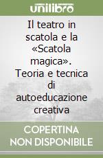 Il teatro in scatola e la «Scatola magica». Teoria e tecnica di autoeducazione creativa libro