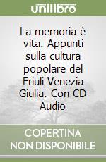 La memoria è vita. Appunti sulla cultura popolare del Friuli Venezia Giulia. Con CD Audio libro