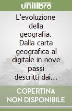 L'evoluzione della geografia. Dalla carta geografica al digitale in nove passi descritti dai maggiori esperti del campo