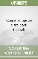 Come le bestie e tre corti teatrali libro