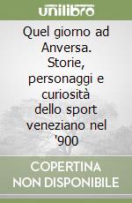 Quel giorno ad Anversa. Storie, personaggi e curiosità dello sport veneziano nel '900 libro