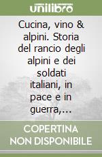 Cucina, vino & alpini. Storia del rancio degli alpini e dei soldati italiani, in pace e in guerra, dall'Ottocento alla Seconda guerra mondiale