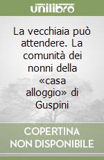 La vecchiaia può attendere. La comunità dei nonni della «casa alloggio» di Guspini libro