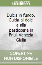 Dulcis in fundo. Guida ai dolci e alla pasticceria in Friuli Venezia Giulia libro