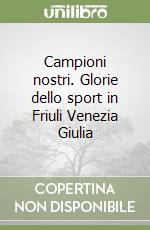 Campioni nostri. Glorie dello sport in Friuli Venezia Giulia libro