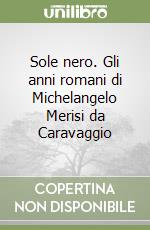 Sole nero. Gli anni romani di Michelangelo Merisi da Caravaggio libro