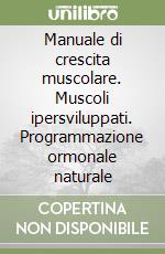 Manuale di crescita muscolare. Muscoli ipersviluppati. Programmazione ormonale naturale libro