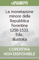 La monetazione minore della Repubblica fiorentina 1250-1533. Ediz. illustrata libro