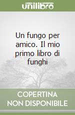 Un fungo per amico. Il mio primo libro di funghi libro