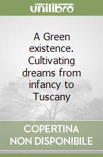 A Green existence. Cultivating dreams from infancy to Tuscany libro