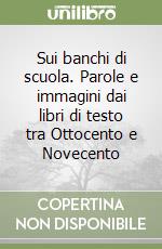 Sui banchi di scuola. Parole e immagini dai libri di testo tra Ottocento e Novecento libro