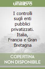 I controlli sugli enti pubblici privatizzati. Italia, Francia e Gran Bretagna libro