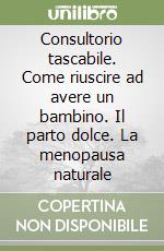 Consultorio tascabile. Come riuscire ad avere un bambino. Il parto dolce. La menopausa naturale libro