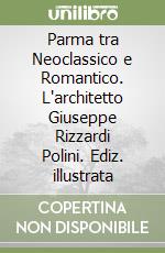 Parma tra Neoclassico e Romantico. L'architetto Giuseppe Rizzardi Polini. Ediz. illustrata