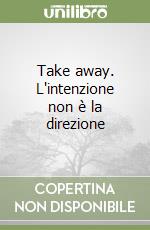 Take away. L'intenzione non è la direzione