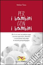 Per i bambini, con i bambini. Da 0 a 6 anni: un pediatra papà racconta esperienze educative e osservazioni sul campo in materia psicopedagogica libro