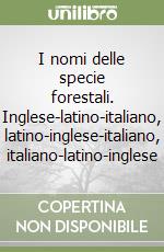 I nomi delle specie forestali. Inglese-latino-italiano, latino-inglese-italiano, italiano-latino-inglese libro