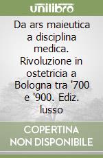 Da ars maieutica a disciplina medica. Rivoluzione in ostetricia a Bologna tra '700 e '900. Ediz. lusso libro