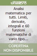 Analisi matematica per tutti. Limiti, derivate, integrali e 60 funzioni matematiche di vario tipo svolte con cura, in modo schematico e comprensibile per tutti