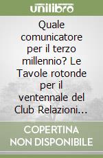 Quale comunicatore per il terzo millennio? Le Tavole rotonde per il ventennale del Club Relazioni esterne libro