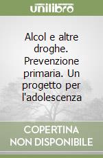 Alcol e altre droghe. Prevenzione primaria. Un progetto per l'adolescenza