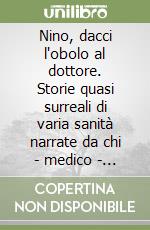 Nino, dacci l'obolo al dottore. Storie quasi surreali di varia sanità narrate da chi - medico - quasi ogni giorno le vive libro