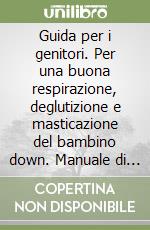 Guida per i genitori. Per una buona respirazione, deglutizione e masticazione del bambino down. Manuale di terapia miofunzionale libro