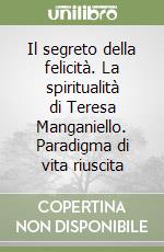 Il segreto della felicità. La spiritualità di Teresa Manganiello. Paradigma di vita riuscita