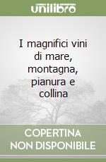I magnifici vini di mare, montagna, pianura e collina libro