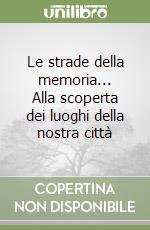 Le strade della memoria... Alla scoperta dei luoghi della nostra città libro