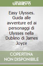 Easy Ulysses. Guida alle avventure ed ai personaggi di Ulysses nella Dublino di James Joyce libro