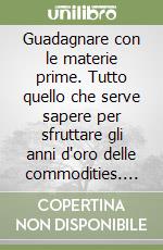 Guadagnare con le materie prime. Tutto quello che serve sapere per sfruttare gli anni d'oro delle commodities. Con CD-ROM libro