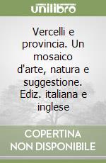 Vercelli e provincia. Un mosaico d'arte, natura e suggestione. Ediz. italiana e inglese libro