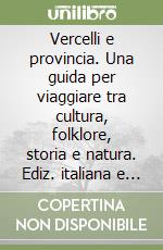 Vercelli e provincia. Una guida per viaggiare tra cultura, folklore, storia e natura. Ediz. italiana e inglese libro