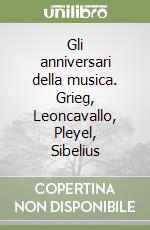 Gli anniversari della musica. Grieg, Leoncavallo, Pleyel, Sibelius libro