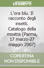 L'ora blu. Il racconto degli insetti. Catalogo della mostra (Parma, 17 marzo-27 maggio 2007)