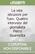 La vita: istruzioni per l'uso. Quattro interviste del giornalista Pietro Guarnotta libro