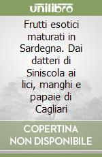 Frutti esotici maturati in Sardegna. Dai datteri di Siniscola ai lici, manghi e papaie di Cagliari